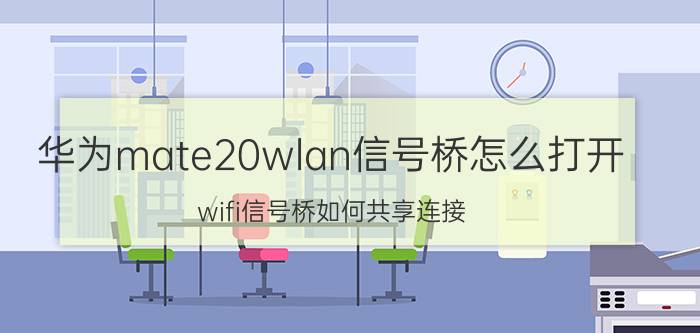 华为mate20wlan信号桥怎么打开 wifi信号桥如何共享连接？